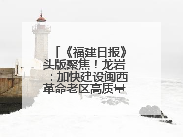 《福建日报》头版聚焦！龙岩：加快建设闽西革命老区高质量发展示范区