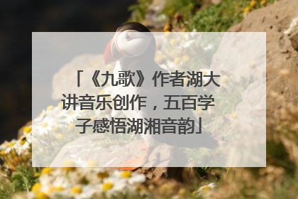 《九歌》作者湖大讲音乐创作，五百学子感悟湖湘音韵