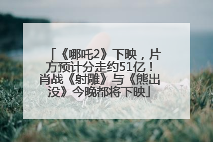 《哪吒2》下映，片方预计分走约51亿！肖战《射雕》与《熊出没》今晚都将下映