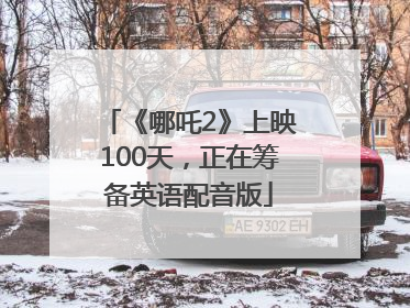 《哪吒2》上映100天，正在筹备英语配音版