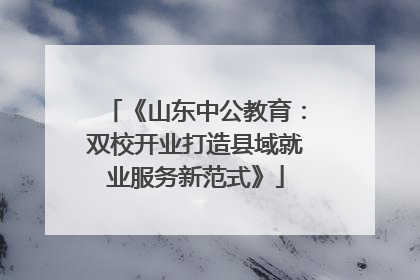 《山东中公教育：双校开业打造县域就业服务新范式》