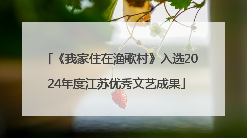 《我家住在渔歌村》入选2024年度江苏优秀文艺成果