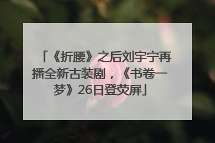 《折腰》之后刘宇宁再播全新古装剧，《书卷一梦》26日登荧屏