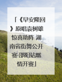 《早安隆回》原唱袁树雄惊喜助阵 湖南省街舞公开赛·邵阳站燃情开赛