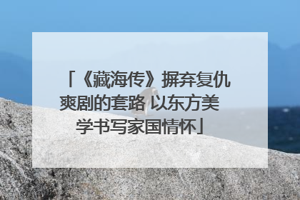 《藏海传》摒弃复仇爽剧的套路 以东方美学书写家国情怀
