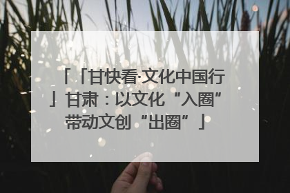 「甘快看·文化中国行」甘肃：以文化“入圈”带动文创“出圈”