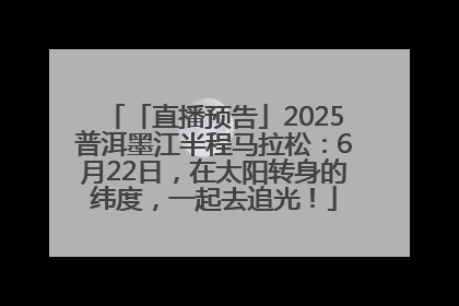 「直播预告」2025普洱墨江半程马拉松：6月22日，在太阳转身的纬度，一起去追光！