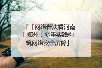 「网络普法看河南」郑州：多重实践构筑网络安全屏障