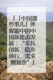 「中国那些事儿」外媒眼中的中国新能源发展：“非凡创新、稳步前行、需求侧强劲”