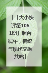 「大小快评第1061期」烟台端午，传统与现代交融共鸣