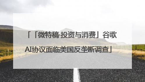 「微特稿·投资与消费」谷歌AI协议面临美国反垄断调查