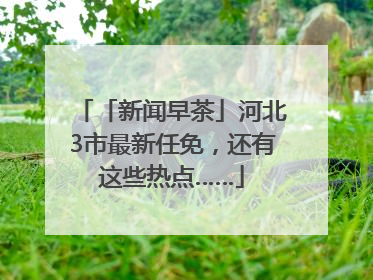 「新闻早茶」河北3市最新任免，还有这些热点……
