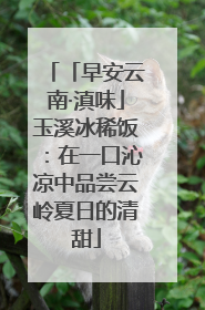 「早安云南·滇味」玉溪冰稀饭：在一口沁凉中品尝云岭夏日的清甜