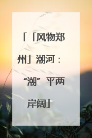 「风物郑州」潮河：“潮”平两岸阔