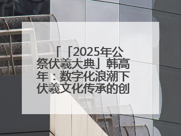 「2025年公祭伏羲大典」韩高年：数字化浪潮下伏羲文化传承的创新之道