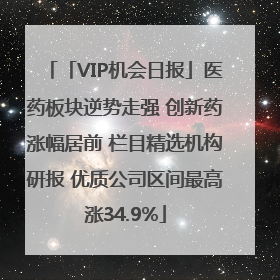 「VIP机会日报」医药板块逆势走强 创新药涨幅居前 栏目精选机构研报 优质公司区间最高涨34.9%