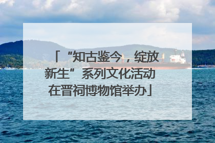 “知古鉴今，绽放新生”系列文化活动在晋祠博物馆举办
