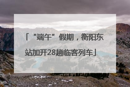 “端午”假期，衡阳东站加开28趟临客列车