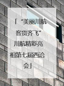 “美丽川航 客货齐飞” 川航精彩亮相第七届西洽会