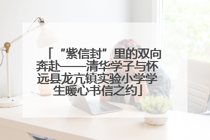 “紫信封”里的双向奔赴——清华学子与怀远县龙亢镇实验小学学生暖心书信之约