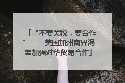 “不要关税，要合作”——美国加州商界渴望加强对华贸易合作