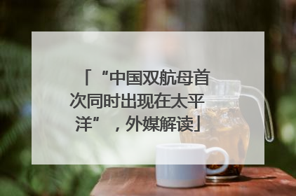 “中国双航母首次同时出现在太平洋”，外媒解读