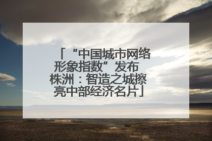 “中国城市网络形象指数”发布 株洲：智造之城擦亮中部经济名片