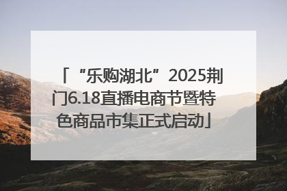 “乐购湖北”2025荆门6.18直播电商节暨特色商品市集正式启动