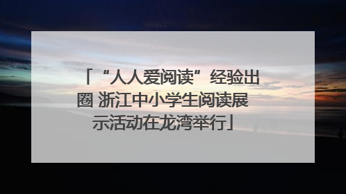 “人人爱阅读”经验出圈 浙江中小学生阅读展示活动在龙湾举行