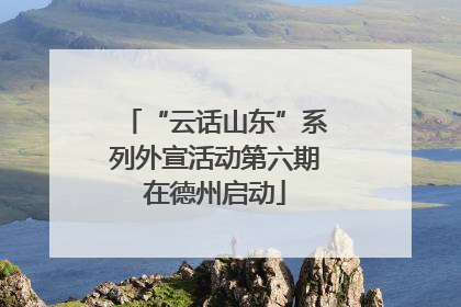 “云话山东”系列外宣活动第六期在德州启动