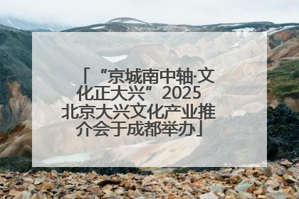 “京城南中轴·文化正大兴”2025北京大兴文化产业推介会于成都举办