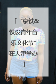 “京铁&铁设青年音乐文化节”在天津举办
