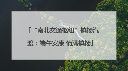 “南北交通枢纽”镇扬汽渡：端午安康 情满镇扬