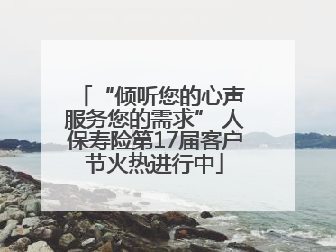 “倾听您的心声 服务您的需求” 人保寿险第17届客户节火热进行中