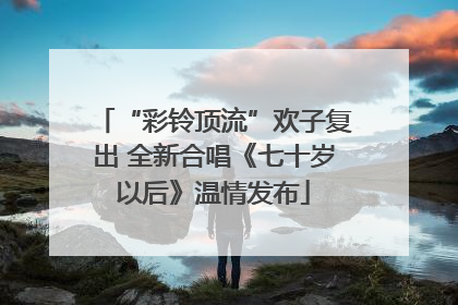 “彩铃顶流”欢子复出 全新合唱《七十岁以后》温情发布