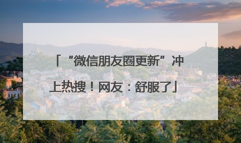 “微信朋友圈更新”冲上热搜！网友：舒服了