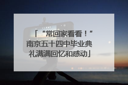 “常回家看看！”南京五十四中毕业典礼满满回忆和感动