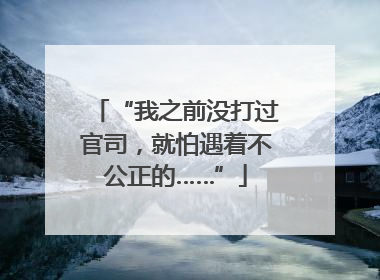 “我之前没打过官司，就怕遇着不公正的……”