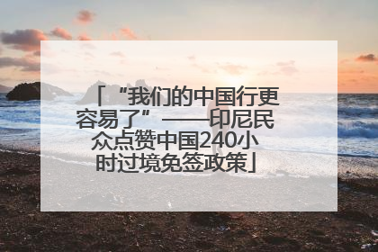 “我们的中国行更容易了”——印尼民众点赞中国240小时过境免签政策
