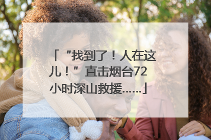 “找到了！人在这儿！”直击烟台72小时深山救援……