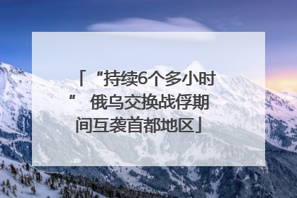 “持续6个多小时” 俄乌交换战俘期间互袭首都地区