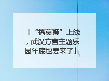 “搞莫狮”上线，武汉方言主题乐园年底也要来了
