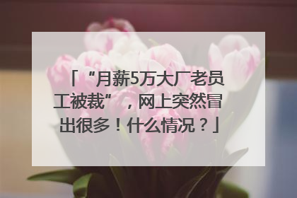 “月薪5万大厂老员工被裁”，网上突然冒出很多！什么情况？