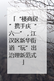 “楼商居”携手庆“六一”，江汉区新华街道“玩”出治理新范式