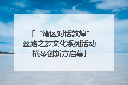 “湾区对话敦煌” 丝路之梦文化系列活动横琴创新方启幕