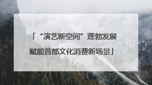 “演艺新空间”蓬勃发展 赋能首都文化消费新场景
