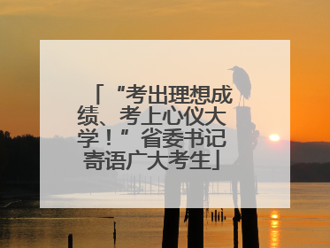 “考出理想成绩、考上心仪大学！”省委书记寄语广大考生