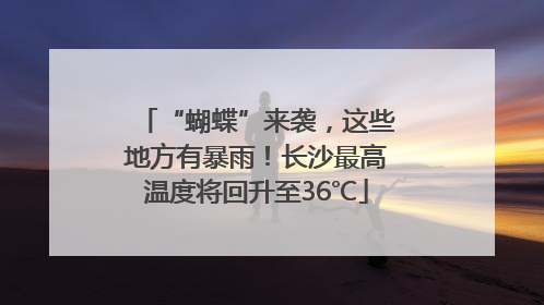 “蝴蝶”来袭，这些地方有暴雨！长沙最高温度将回升至36℃