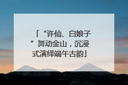 “许仙、白娘子”舞动金山，沉浸式演绎端午古韵