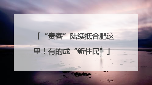 “贵客”陆续抵合肥这里！有的成“新住民”